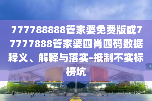 777788888管家婆免費(fèi)版或77777888管家婆四肖四碼數(shù)據(jù)釋義、解釋與落實(shí)-抵制不實(shí)標(biāo)榜坑