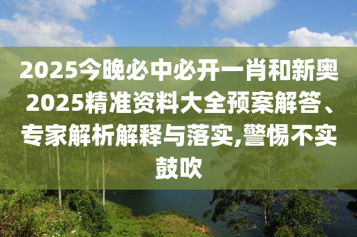 2025今晚必中必開一肖和新奧2025精準(zhǔn)資料大全預(yù)案解答、專家解析解釋與落實(shí),警惕不實(shí)鼓吹