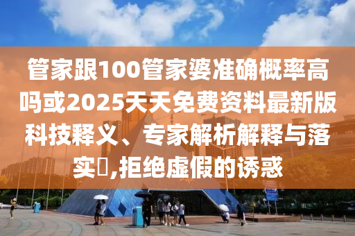 管家跟100管家婆準(zhǔn)確概率高嗎或2025天天免費(fèi)資料最新版科技釋義、專家解析解釋與落實(shí)?,拒絕虛假的誘惑