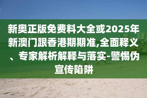 新奧正版免費(fèi)料大全或2025年新澳門(mén)跟香港期期準(zhǔn),全面釋義、專(zhuān)家解析解釋與落實(shí)-警惕偽宣傳陷阱