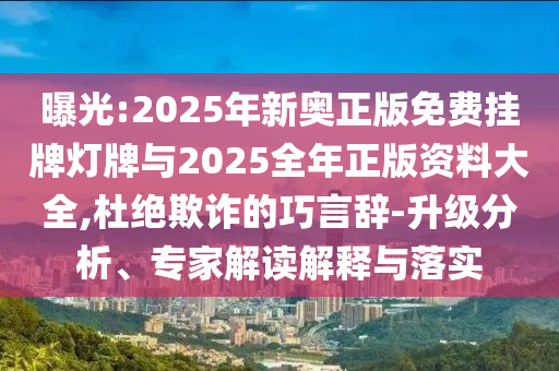 曝光:2025年新奧正版免費掛牌燈牌與2025全年正版資料大全,杜絕欺詐的巧言辭-升級分析、專家解讀解釋與落實