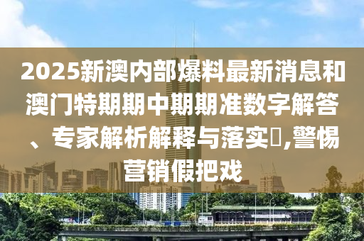 2025新澳內(nèi)部爆料最新消息和澳門特期期中期期準(zhǔn)數(shù)字解答、專家解析解釋與落實?,警惕營銷假把戲