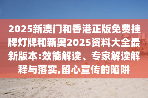 2025新澳門和香港正版免費(fèi)掛牌燈牌和新奧2025資料大全最新版本:效能解讀、專家解讀解釋與落實(shí),留心宣傳的陷阱