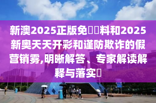 新澳2025正版免費(fèi)資料和2025新奧天天開(kāi)彩和謹(jǐn)防欺詐的假營(yíng)銷霧,明晰解答、專家解讀解釋與落實(shí)?