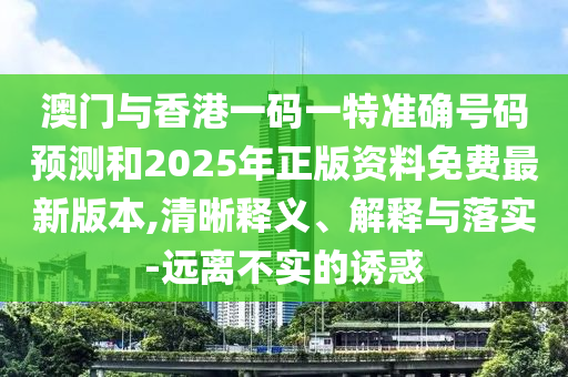 澳門與香港一碼一特準(zhǔn)確號(hào)碼預(yù)測(cè)和2025年正版資料免費(fèi)最新版本,清晰釋義、解釋與落實(shí)-遠(yuǎn)離不實(shí)的誘惑
