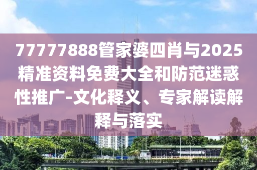 77777888管家婆四肖與2025精準資料免費大全和防范迷惑性推廣-文化釋義、專家解讀解釋與落實