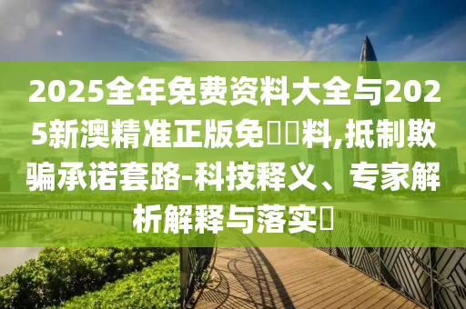 2025全年免費資料大全與2025新澳精準正版免費資料,抵制欺騙承諾套路-科技釋義、專家解析解釋與落實?