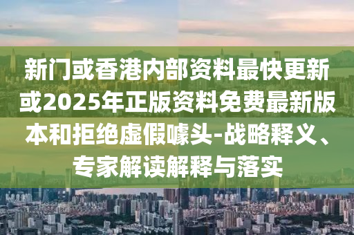 新門(mén)或香港內(nèi)部資料最快更新或2025年正版資料免費(fèi)最新版本和拒絕虛假噱頭-戰(zhàn)略釋義、專(zhuān)家解讀解釋與落實(shí)