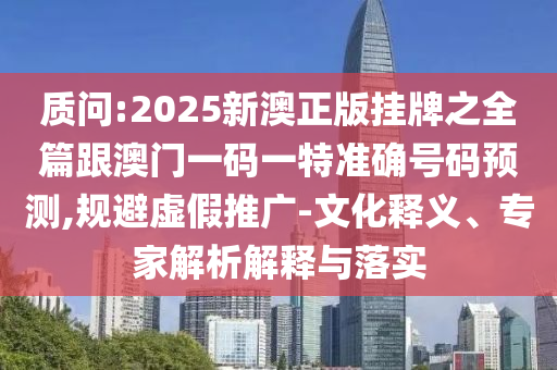 質(zhì)問(wèn):2025新澳正版掛牌之全篇跟澳門一碼一特準(zhǔn)確號(hào)碼預(yù)測(cè),規(guī)避虛假推廣-文化釋義、專家解析解釋與落實(shí)