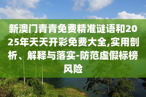 新澳門青青免費精準(zhǔn)謎語和2025年天天開彩免費大全,實用剖析、解釋與落實-防范虛假標(biāo)榜風(fēng)險