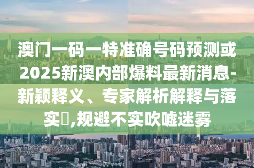 澳門一碼一特準(zhǔn)確號(hào)碼預(yù)測(cè)或2025新澳內(nèi)部爆料最新消息-新穎釋義、專家解析解釋與落實(shí)?,規(guī)避不實(shí)吹噓迷霧
