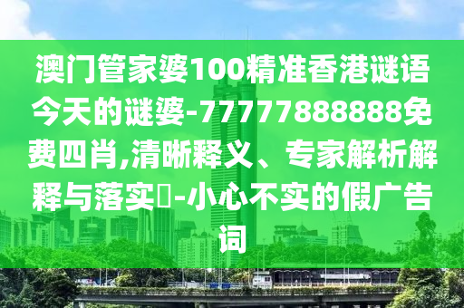 澳門管家婆100精準香港謎語今天的謎婆-77777888888免費四肖,清晰釋義、專家解析解釋與落實?-小心不實的假廣告詞