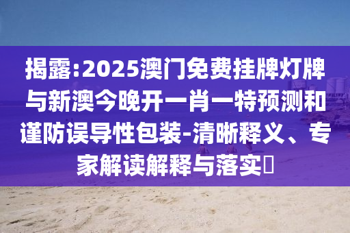揭露:2025澳門免費掛牌燈牌與新澳今晚開一肖一特預(yù)測和謹防誤導(dǎo)性包裝-清晰釋義、專家解讀解釋與落實?