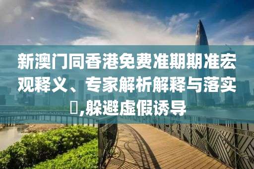 新澳門同香港免費(fèi)準(zhǔn)期期準(zhǔn)宏觀釋義、專家解析解釋與落實(shí)?,躲避虛假誘導(dǎo)