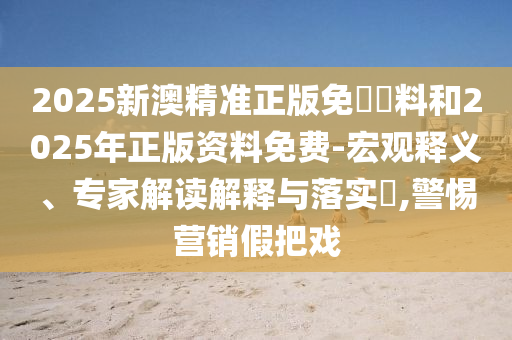 2025新澳精準(zhǔn)正版免費(fèi)資料和2025年正版資料免費(fèi)-宏觀釋義、專家解讀解釋與落實(shí)?,警惕營(yíng)銷假把戲