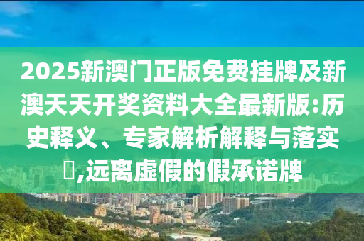 2025新澳門正版免費掛牌及新澳天天開獎資料大全最新版:歷史釋義、專家解析解釋與落實?,遠離虛假的假承諾牌