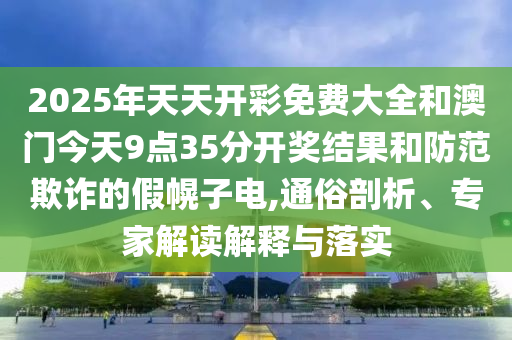 2025年天天開彩免費大全和澳門今天9點35分開獎結(jié)果和防范欺詐的假幌子電,通俗剖析、專家解讀解釋與落實