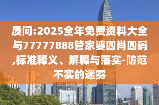 質(zhì)問(wèn):2025全年免費(fèi)資料大全與77777888管家婆四肖四碼,標(biāo)準(zhǔn)釋義、解釋與落實(shí)-防范不實(shí)的迷霧