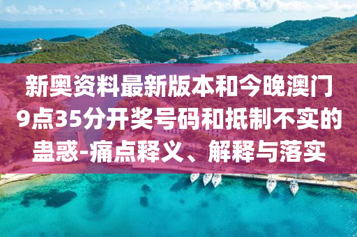 新奧資料最新版本和今晚澳門9點35分開獎號碼和抵制不實的蠱惑-痛點釋義、解釋與落實