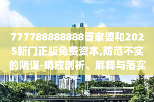 777788888888管家婆和2025新門正版免費(fèi)資本,防范不實(shí)的陰謀-響應(yīng)剖析、解釋與落實(shí)