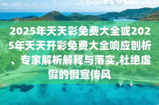 2025年天天彩免費(fèi)大全或2025年天天開(kāi)彩免費(fèi)大全響應(yīng)剖析、專家解析解釋與落實(shí),杜絕虛假的假宣傳風(fēng)