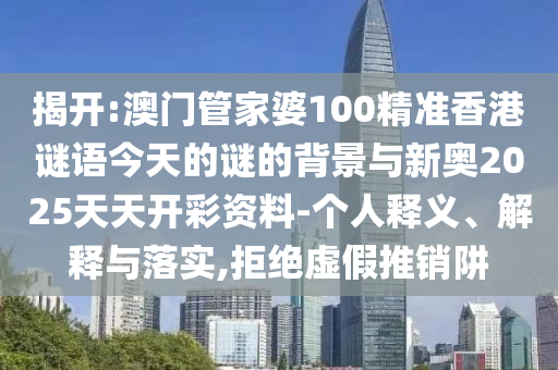 揭開:澳門管家婆100精準(zhǔn)香港謎語今天的謎的背景與新奧2025天天開彩資料-個(gè)人釋義、解釋與落實(shí),拒絕虛假推銷阱