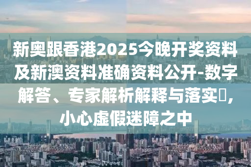 新奧跟香港2025今晚開獎(jiǎng)資料及新澳資料準(zhǔn)確資料公開-數(shù)字解答、專家解析解釋與落實(shí)?,小心虛假迷障之中