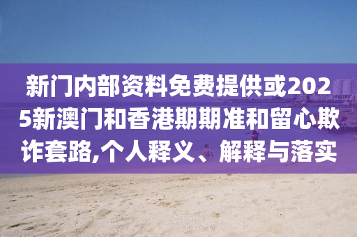 新門內(nèi)部資料免費提供或2025新澳門和香港期期準和留心欺詐套路,個人釋義、解釋與落實