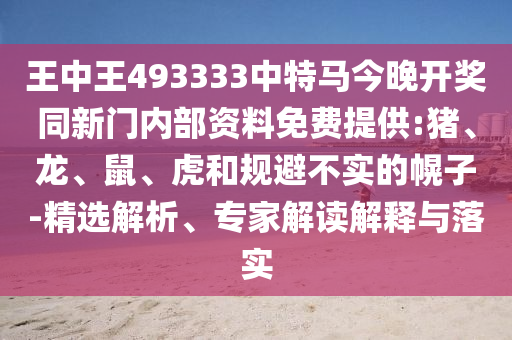 王中王493333中特馬今晚開獎同新門內部資料免費提供:豬、龍、鼠、虎和規(guī)避不實的幌子-精選解析、專家解讀解釋與落實