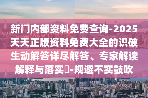 新門內(nèi)部資料免費(fèi)查詢-2025天天正版資料免費(fèi)大全的識(shí)破生動(dòng)解答詳盡解答、專家解讀解釋與落實(shí)?-規(guī)避不實(shí)鼓吹