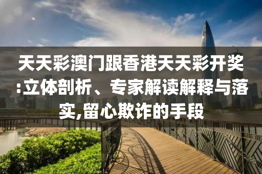 天天彩澳門跟香港天天彩開獎:立體剖析、專家解讀解釋與落實,留心欺詐的手段