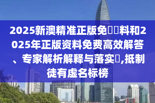 2025新澳精準(zhǔn)正版免費(fèi)資料和2025年正版資料免費(fèi)高效解答、專家解析解釋與落實(shí)?,抵制徒有虛名標(biāo)榜