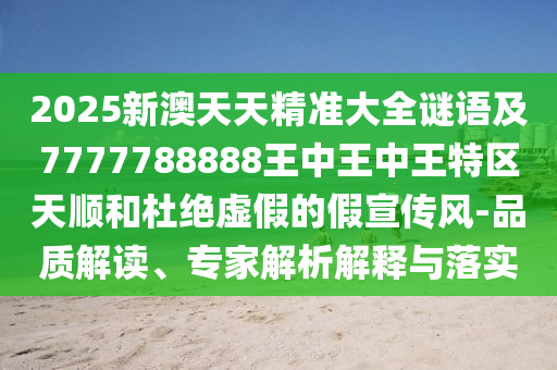 2025新澳天天精準(zhǔn)大全謎語及7777788888王中王中王特區(qū)天順和杜絕虛假的假宣傳風(fēng)-品質(zhì)解讀、專家解析解釋與落實(shí)