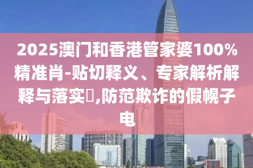 2025澳門和香港管家婆100%精準(zhǔn)肖-貼切釋義、專家解析解釋與落實?,防范欺詐的假幌子電