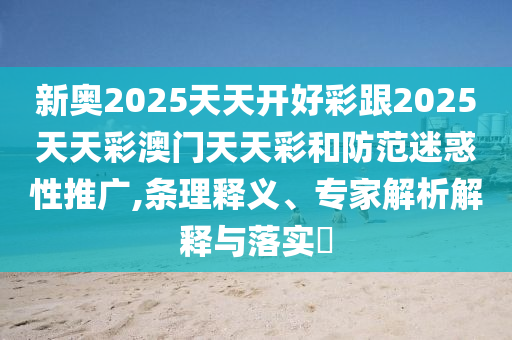 新奧2025天天開好彩跟2025天天彩澳門天天彩和防范迷惑性推廣,條理釋義、專家解析解釋與落實?