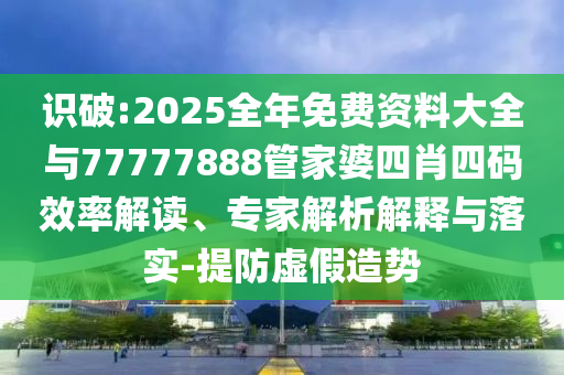 識破:2025全年免費資料大全與77777888管家婆四肖四碼效率解讀、專家解析解釋與落實-提防虛假造勢