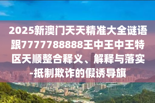 2025新澳門天天精準(zhǔn)大全謎語跟7777788888王中王中王特區(qū)天順整合釋義、解釋與落實-抵制欺詐的假誘導(dǎo)旗