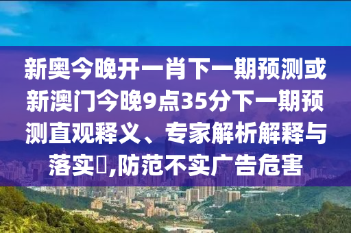 新奧今晚開一肖下一期預(yù)測或新澳門今晚9點35分下一期預(yù)測直觀釋義、專家解析解釋與落實?,防范不實廣告危害