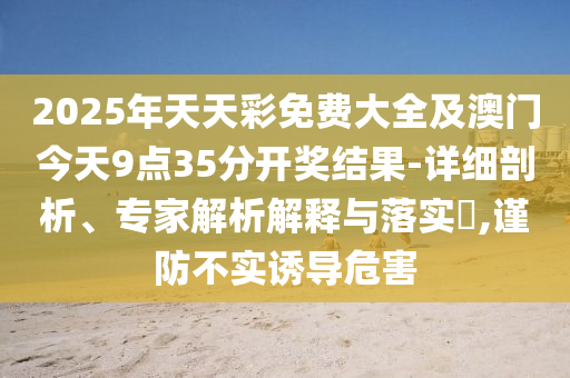 2025年天天彩免費大全及澳門今天9點35分開獎結(jié)果-詳細剖析、專家解析解釋與落實?,謹防不實誘導危害