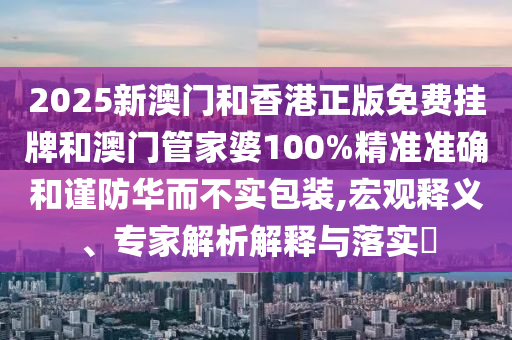 2025新澳門和香港正版免費掛牌和澳門管家婆100%精準準確和謹防華而不實包裝,宏觀釋義、專家解析解釋與落實?