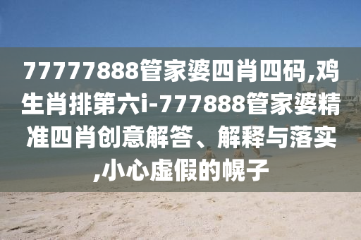 77777888管家婆四肖四碼,雞生肖排第六i-777888管家婆精準四肖創(chuàng)意解答、解釋與落實,小心虛假的幌子