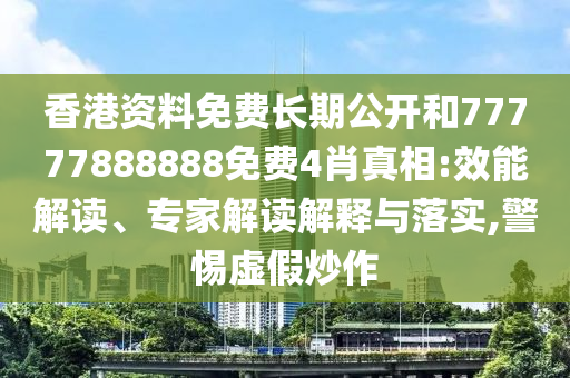 香港資料免費(fèi)長期公開和77777888888免費(fèi)4肖真相:效能解讀、專家解讀解釋與落實(shí),警惕虛假炒作