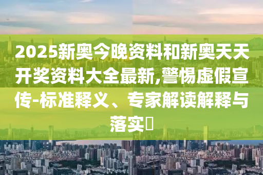 2025新奧今晚資料和新奧天天開獎資料大全最新,警惕虛假宣傳-標(biāo)準(zhǔn)釋義、專家解讀解釋與落實?