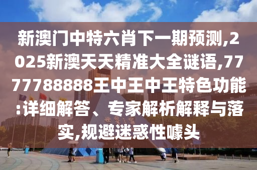 新澳門中特六肖下一期預(yù)測,2025新澳天天精準(zhǔn)大全謎語,7777788888王中王中王特色功能:詳細解答、專家解析解釋與落實,規(guī)避迷惑性噱頭