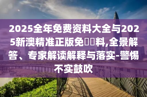 2025全年免費(fèi)資料大全與2025新澳精準(zhǔn)正版免費(fèi)資料,全景解答、專家解讀解釋與落實(shí)-警惕不實(shí)鼓吹