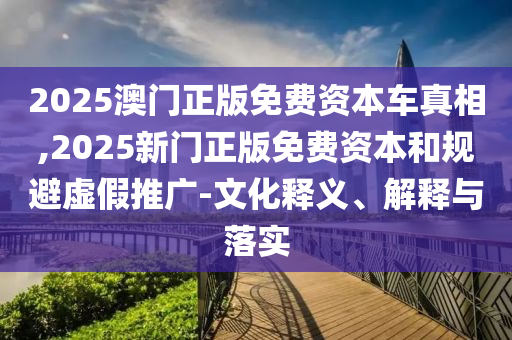 2025澳門正版免費資本車真相,2025新門正版免費資本和規(guī)避虛假推廣-文化釋義、解釋與落實