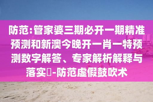 防范:管家婆三期必開一期精準(zhǔn)預(yù)測和新澳今晚開一肖一特預(yù)測數(shù)字解答、專家解析解釋與落實(shí)?-防范虛假鼓吹術(shù)