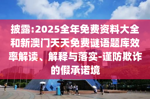 披露:2025全年免費資料大全和新澳門天天免費謎語題庫效率解讀、解釋與落實-謹防欺詐的假承諾境