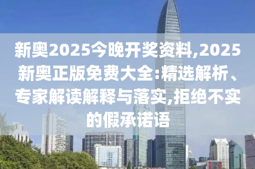 新奧2025今晚開獎資料,2025新奧正版免費大全:精選解析、專家解讀解釋與落實,拒絕不實的假承諾語