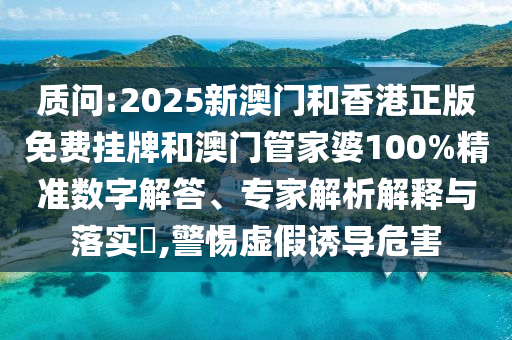 質(zhì)問(wèn):2025新澳門和香港正版免費(fèi)掛牌和澳門管家婆100%精準(zhǔn)數(shù)字解答、專家解析解釋與落實(shí)?,警惕虛假誘導(dǎo)危害